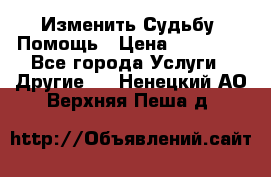 Изменить Судьбу, Помощь › Цена ­ 15 000 - Все города Услуги » Другие   . Ненецкий АО,Верхняя Пеша д.